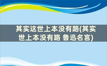 其实这世上本没有路(其实世上本没有路 鲁迅名言)